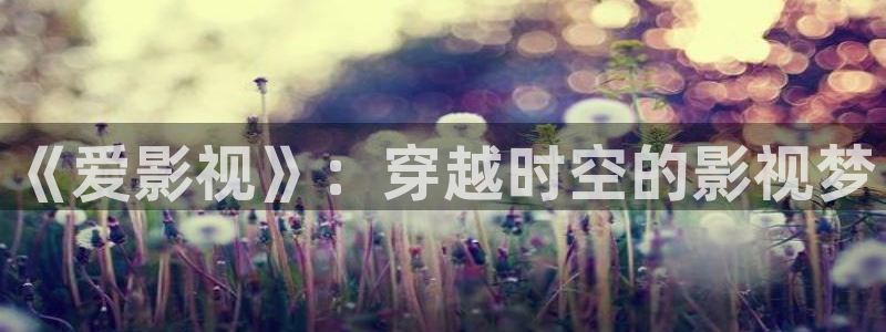 歐美影院日韓影院：《愛影視》：穿越時空的影視夢